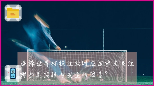 选择世界杯投注站时应该重点关注哪些真实性与安全性因素？