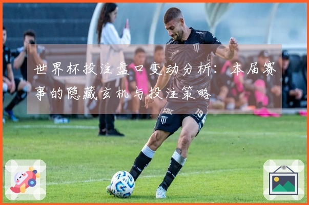 世界杯投注盘口变动分析：本届赛事的隐藏玄机与投注策略