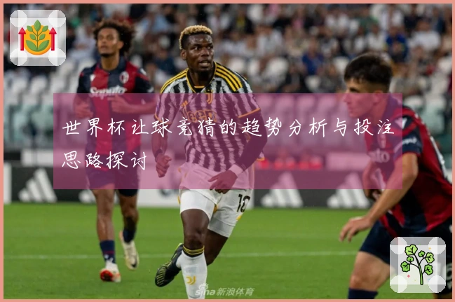 世界杯让球竞猜的趋势分析与投注思路探讨