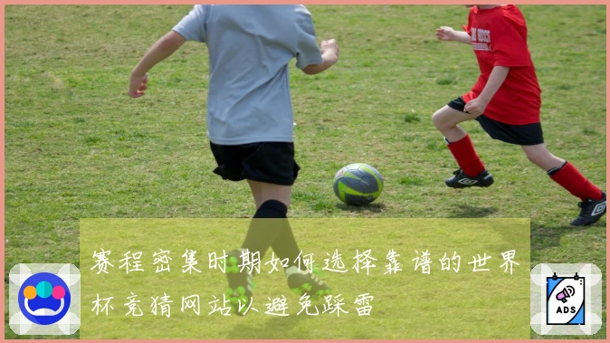 赛程密集时期如何选择靠谱的世界杯竞猜网站以避免踩雷
