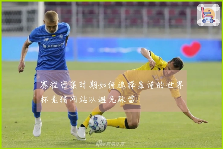 赛程密集时期如何选择靠谱的世界杯竞猜网站以避免踩雷